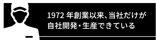 1972年創業以来、当社だけが自社開発・生産できている
