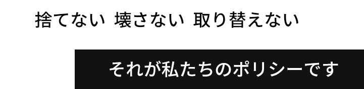 捨てない、壊さない、取り替えない。それが私たちのポリシーです